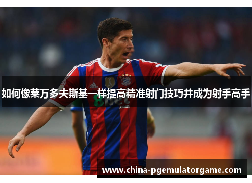 如何像莱万多夫斯基一样提高精准射门技巧并成为射手高手