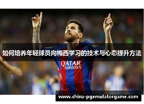 如何培养年轻球员向梅西学习的技术与心态提升方法