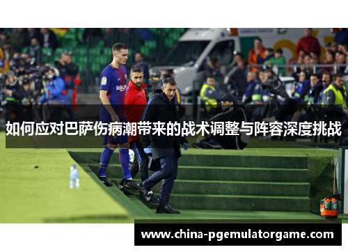 如何应对巴萨伤病潮带来的战术调整与阵容深度挑战