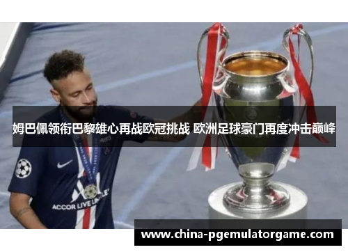 姆巴佩领衔巴黎雄心再战欧冠挑战 欧洲足球豪门再度冲击巅峰