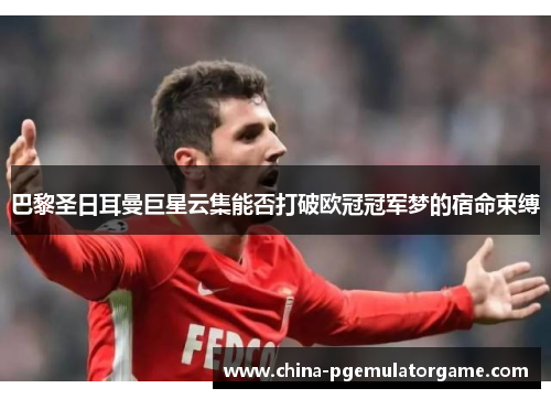 巴黎圣日耳曼巨星云集能否打破欧冠冠军梦的宿命束缚