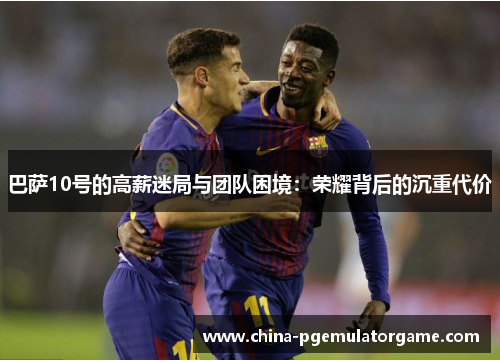 巴萨10号的高薪迷局与团队困境：荣耀背后的沉重代价