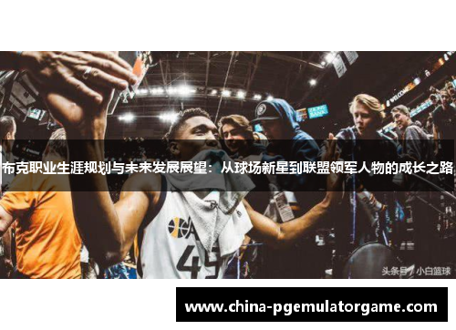 布克职业生涯规划与未来发展展望：从球场新星到联盟领军人物的成长之路