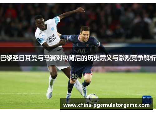 巴黎圣日耳曼与马赛对决背后的历史意义与激烈竞争解析