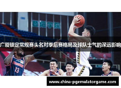广厦锁定常规赛头名对季后赛格局及球队士气的深远影响