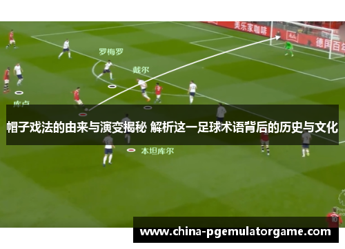 帽子戏法的由来与演变揭秘 解析这一足球术语背后的历史与文化