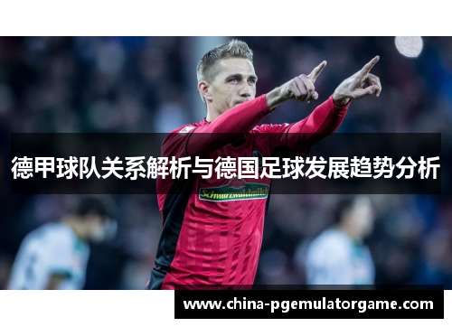 德甲球队关系解析与德国足球发展趋势分析
