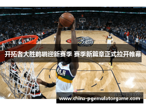 开拓者大胜鹈鹕迎新赛季 赛季新篇章正式拉开帷幕