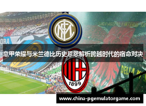 意甲荣耀与米兰德比历史恩怨解析跨越时代的宿命对决