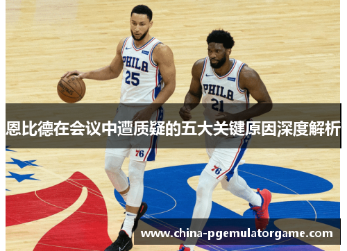 恩比德在会议中遭质疑的五大关键原因深度解析