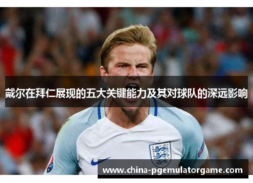 戴尔在拜仁展现的五大关键能力及其对球队的深远影响