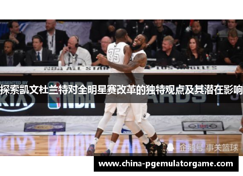 探索凯文杜兰特对全明星赛改革的独特观点及其潜在影响