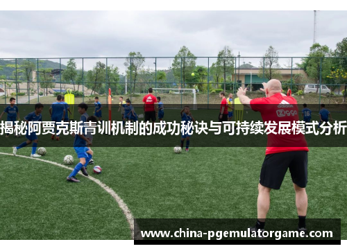 揭秘阿贾克斯青训机制的成功秘诀与可持续发展模式分析