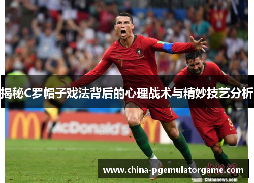 揭秘C罗帽子戏法背后的心理战术与精妙技艺分析