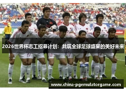 2026世界杯志工招募计划：共筑全球足球盛宴的美好未来