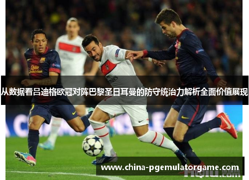从数据看吕迪格欧冠对阵巴黎圣日耳曼的防守统治力解析全面价值展现 从数据看吕迪格欧冠对阵巴黎圣日耳曼的防守统治力解析全面价值展现