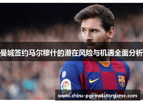 曼城签约马尔穆什的潜在风险与机遇全面分析