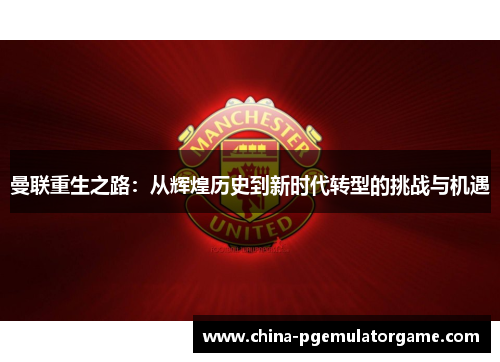 曼联重生之路:从辉煌历史到新时代转型的挑战与机遇 曼联重生之路:从辉煌历史到新时代转型的挑战与机遇
