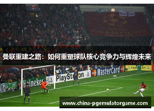 曼联重建之路：如何重塑球队核心竞争力与辉煌未来