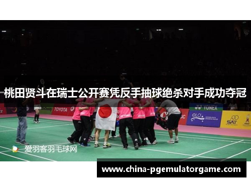 桃田贤斗在瑞士公开赛凭反手抽球绝杀对手成功夺冠