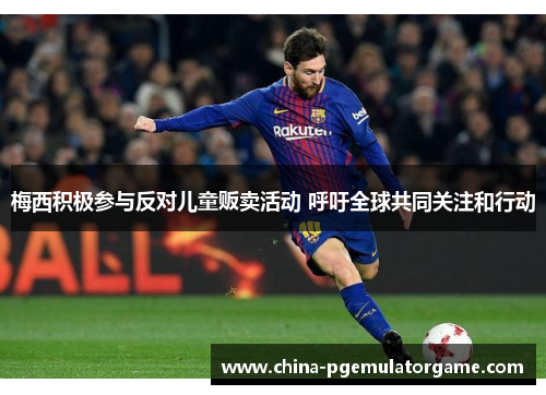 梅西积极参与反对儿童贩卖活动 呼吁全球共同关注和行动 梅西积极参与反对儿童贩卖活动 呼吁全球共同关注和行动