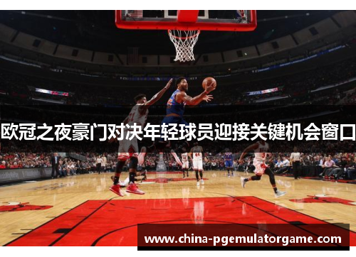 欧冠之夜豪门对决年轻球员迎接关键机会窗口