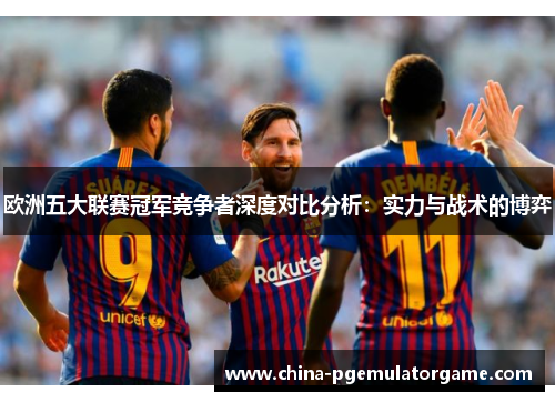 欧洲五大联赛冠军竞争者深度对比分析：实力与战术的博弈