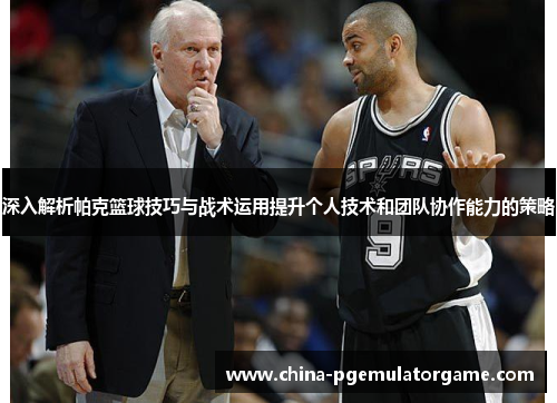深入解析帕克篮球技巧与战术运用提升个人技术和团队协作能力的策略