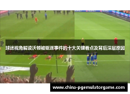 球迷视角解读沃顿被驱逐事件的十大关键看点及背后深层原因