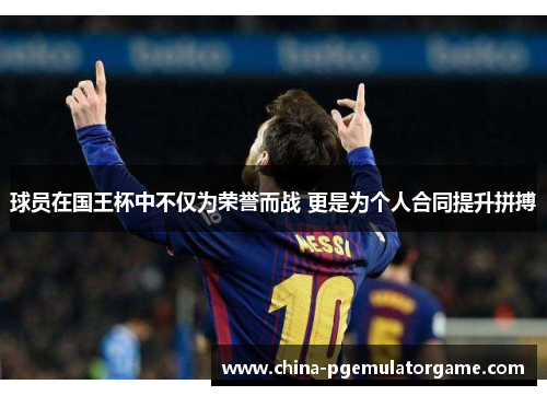 球员在国王杯中不仅为荣誉而战 更是为个人合同提升拼搏