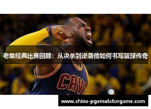 老詹经典比赛回顾：从决杀到逆袭他如何书写篮球传奇