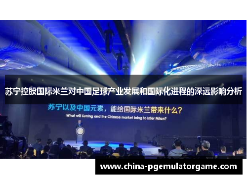 苏宁控股国际米兰对中国足球产业发展和国际化进程的深远影响分析