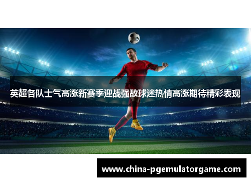 英超各队士气高涨新赛季迎战强敌球迷热情高涨期待精彩表现