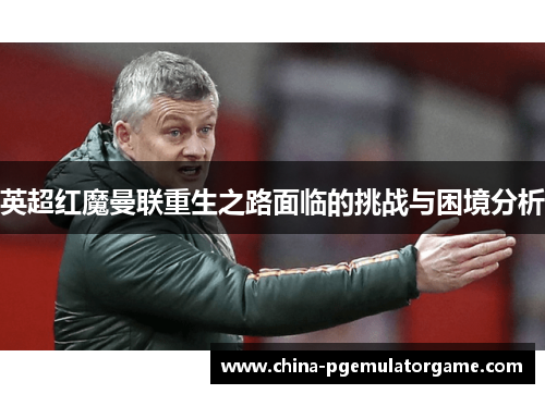 英超红魔曼联重生之路面临的挑战与困境分析 英超红魔曼联重生之路面临的挑战与困境分析