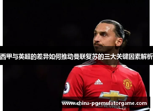 西甲与英超的差异如何推动曼联复苏的三大关键因素解析