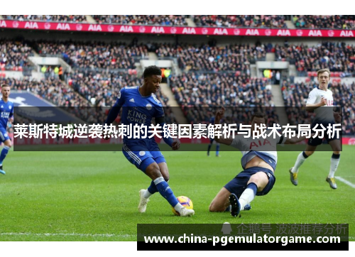莱斯特城逆袭热刺的关键因素解析与战术布局分析 莱斯特城逆袭热刺的关键因素解析与战术布局分析
