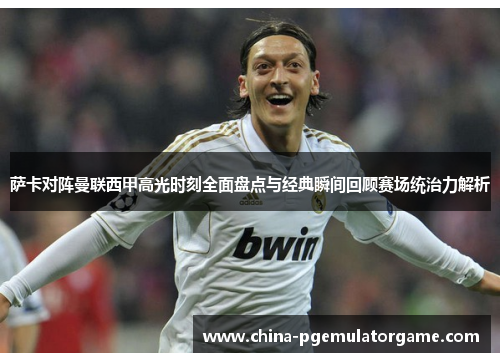 萨卡对阵曼联西甲高光时刻全面盘点与经典瞬间回顾赛场统治力解析 萨卡对阵曼联西甲高光时刻全面盘点与经典瞬间回顾赛场统治力解析