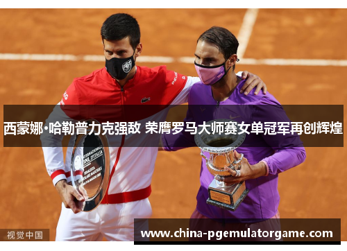 西蒙娜·哈勒普力克强敌 荣膺罗马大师赛女单冠军再创辉煌