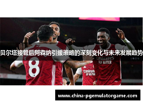贝尔塔接管后阿森纳引援策略的深刻变化与未来发展趋势 贝尔塔接管后阿森纳引援策略的深刻变化与未来发展趋势