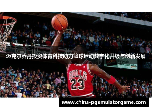迈克尔乔丹投资体育科技助力篮球运动数字化升级与创新发展