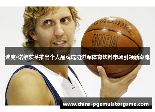 迪克·诺维茨基推出个人品牌成功进军体育饮料市场引领新潮流