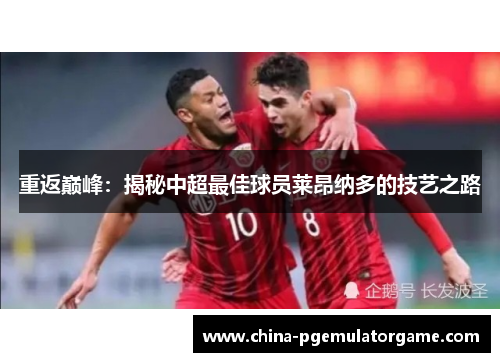 重返巅峰：揭秘中超最佳球员莱昂纳多的技艺之路