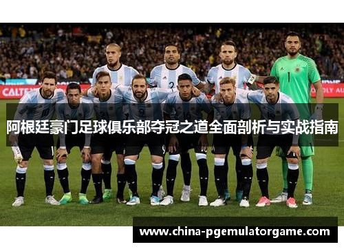 阿根廷豪门足球俱乐部夺冠之道全面剖析与实战指南