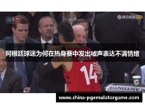 阿根廷球迷为何在热身赛中发出嘘声表达不满情绪