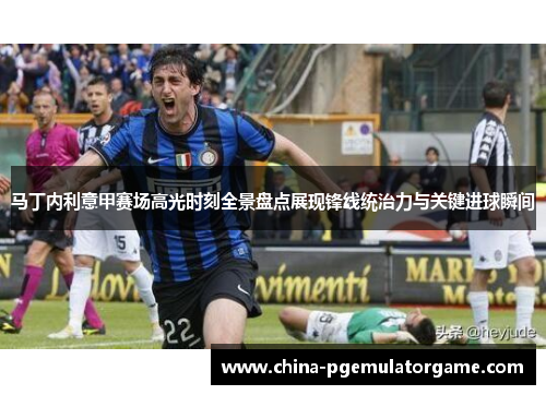 马丁内利意甲赛场高光时刻全景盘点展现锋线统治力与关键进球瞬间