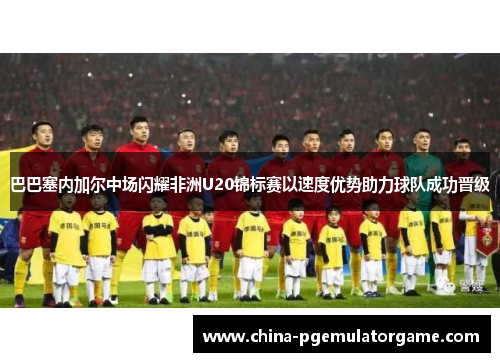 巴巴塞内加尔中场闪耀非洲U20锦标赛以速度优势助力球队成功晋级