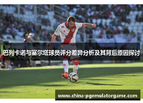 巴列卡诺与塞尔塔球员评分差异分析及其背后原因探讨